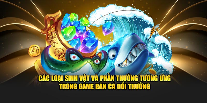 Các loại sinh vật và phần quà tương ứng trong game bắn cá đổi thưởng