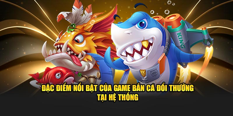 Đặc điểm nổi bật của game bắn cá đổi thưởng tại hệ thống