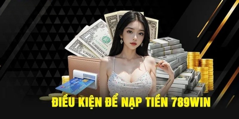 Đáp ứng đủ điều kiện trước khi nạp tiền 789Win